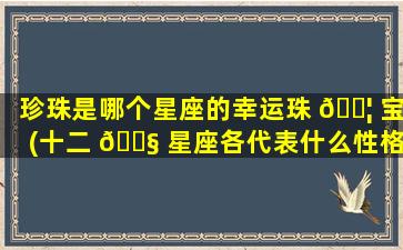 珍珠是哪个星座的幸运珠 🐦 宝(十二 🐧 星座各代表什么性格)